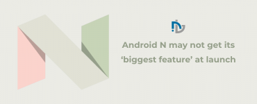 Android N may not get its ‘biggest feature’ at launch: Report