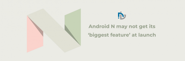Android N may not get its ‘biggest feature’ at launch: Report